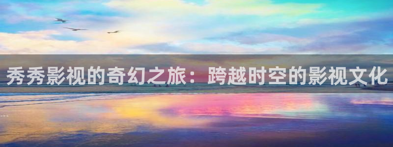 后浪策驰影院：秀秀影视的奇幻之旅：跨越时空的影视文化