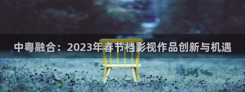 五福临门在线观看策驰影院：中粤融合：2023年春节档影视作品创新与机遇